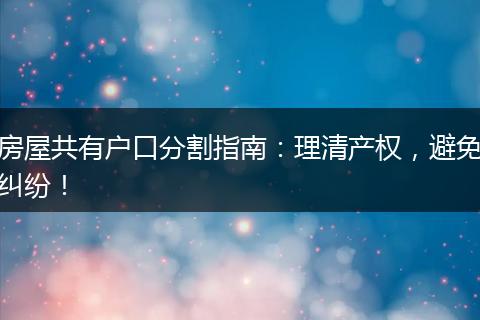 房屋共有户口分割指南：理清产权，避免纠纷！