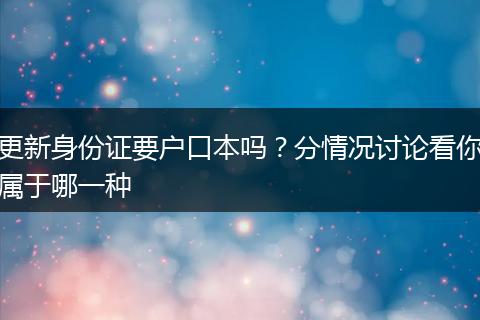 更新身份证要户口本吗？分情况讨论看你属于哪一种