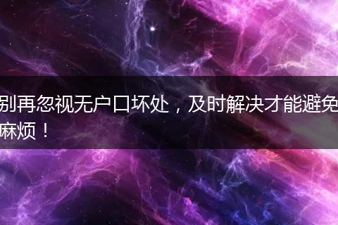 别再忽视无户口坏处，及时解决才能避免麻烦！