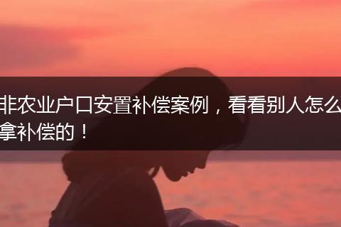 非农业户口安置补偿案例，看看别人怎么拿补偿的！