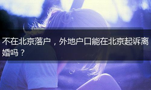 不在北京落户，外地户口能在北京起诉离婚吗？
