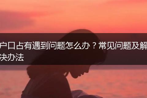 户口占有遇到问题怎么办？常见问题及解决办法
