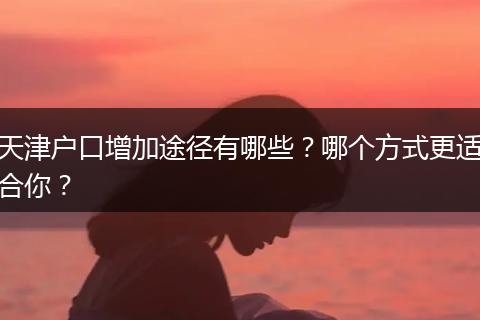 天津户口增加途径有哪些？哪个方式更适合你？
