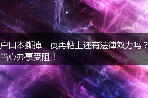 户口本撕掉一页再粘上还有法律效力吗？当心办事受阻！