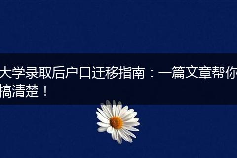 大学录取后户口迁移指南：一篇文章帮你搞清楚！