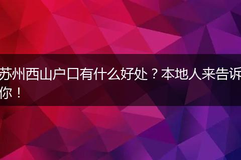 苏州西山户口有什么好处？本地人来告诉你！