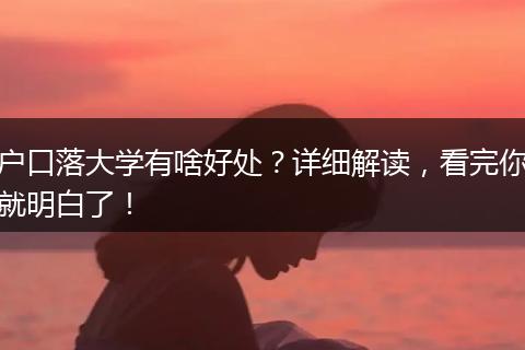 户口落大学有啥好处？详细解读，看完你就明白了！