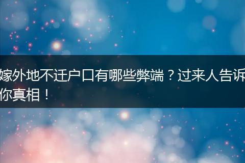 嫁外地不迁户口有哪些弊端？过来人告诉你真相！