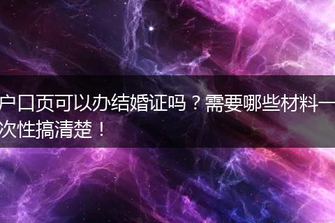 户口页可以办结婚证吗？需要哪些材料一次性搞清楚！