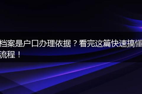 档案是户口办理依据？看完这篇快速搞懂流程！