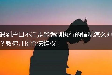 遇到户口不迁走能强制执行的情况怎么办？教你几招合法维权！