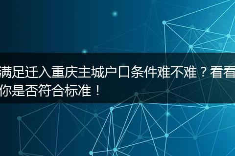 满足迁入重庆主城户口条件难不难？看看你是否符合标准！