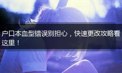 户口本血型错误别担心，快速更改攻略看这里！