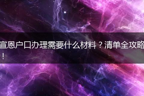 宣恩户口办理需要什么材料？清单全攻略！