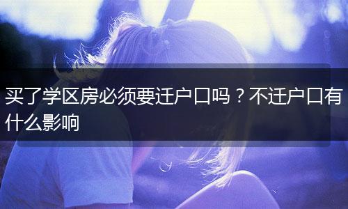 买了学区房必须要迁户口吗？不迁户口有什么影响