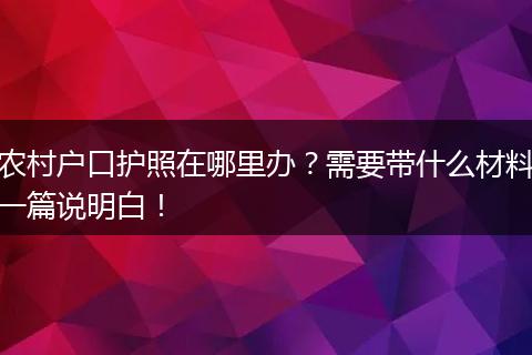 农村户口护照在哪里办？需要带什么材料一篇说明白！