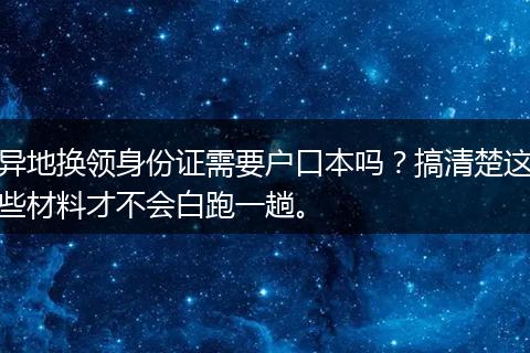 异地换领身份证需要户口本吗？搞清楚这些材料才不会白跑一趟。