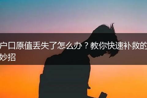 户口原值丢失了怎么办？教你快速补救的妙招
