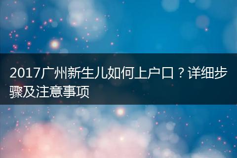 2017广州新生儿如何上户口？详细步骤及注意事项
