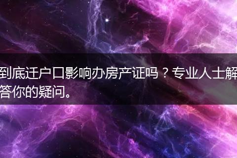 到底迁户口影响办房产证吗？专业人士解答你的疑问。