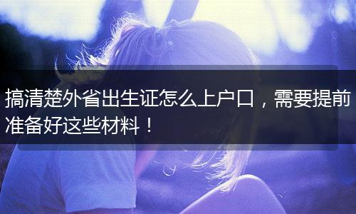 搞清楚外省出生证怎么上户口，需要提前准备好这些材料！