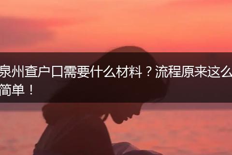 泉州查户口需要什么材料？流程原来这么简单！