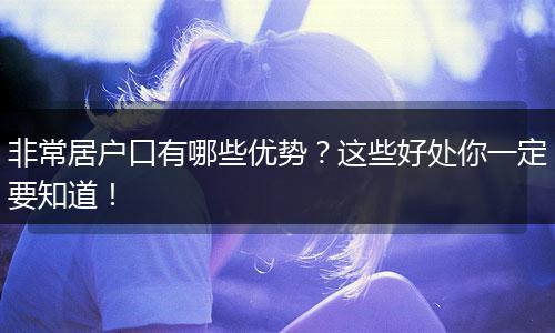 非常居户口有哪些优势？这些好处你一定要知道！