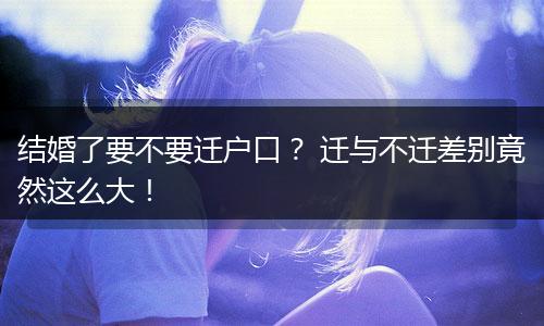 结婚了要不要迁户口？ 迁与不迁差别竟然这么大！