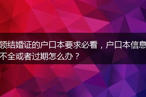 领结婚证的户口本要求必看，户口本信息不全或者过期怎么办？