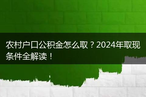 农村户口公积金怎么取？2024年取现条件全解读！