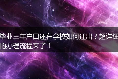 毕业三年户口还在学校如何迁出？超详细的办理流程来了！