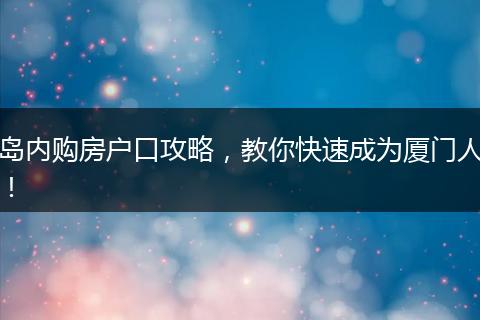 岛内购房户口攻略，教你快速成为厦门人！