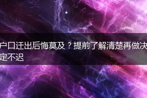 户口迁出后悔莫及？提前了解清楚再做决定不迟