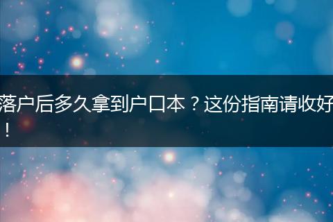 落户后多久拿到户口本？这份指南请收好！