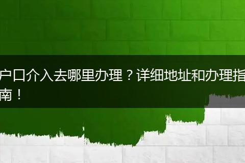 户口介入去哪里办理？详细地址和办理指南！