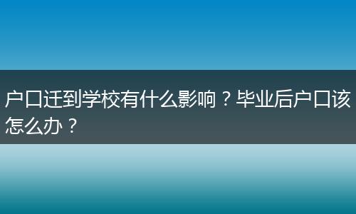 户口迁到学校有什么影响？毕业后户口该怎么办？