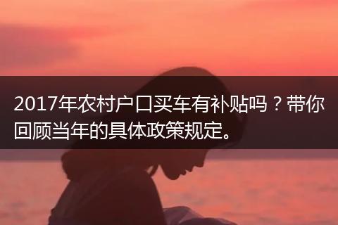 2017年农村户口买车有补贴吗？带你回顾当年的具体政策规定。