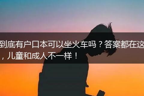 到底有户口本可以坐火车吗？答案都在这，儿童和成人不一样！
