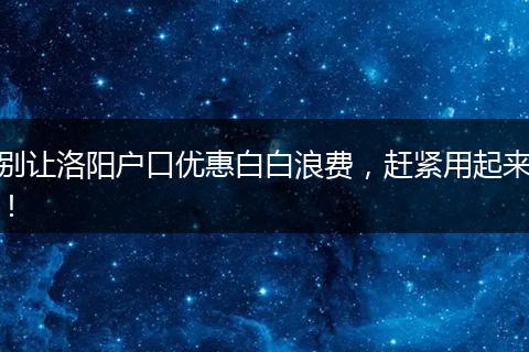 别让洛阳户口优惠白白浪费，赶紧用起来！