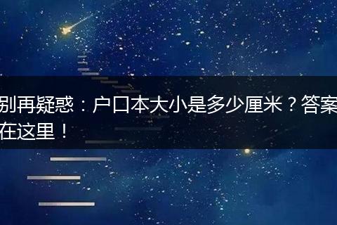 别再疑惑：户口本大小是多少厘米？答案在这里！