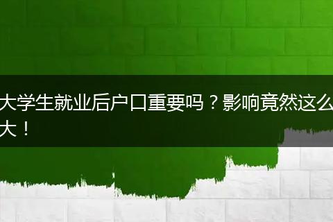 大学生就业后户口重要吗？影响竟然这么大！