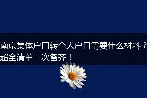南京集体户口转个人户口需要什么材料？超全清单一次备齐！