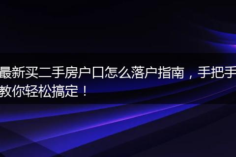 最新买二手房户口怎么落户指南，手把手教你轻松搞定！