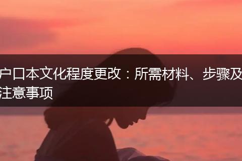 户口本文化程度更改：所需材料、步骤及注意事项