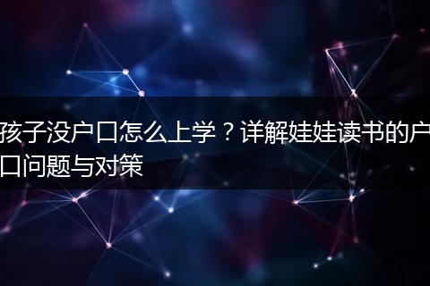 孩子没户口怎么上学？详解娃娃读书的户口问题与对策