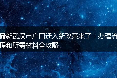 最新武汉市户口迁入新政策来了：办理流程和所需材料全攻略。