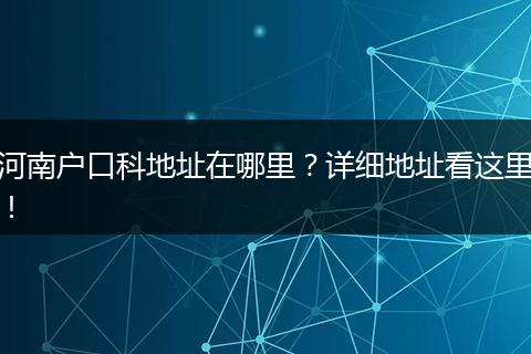 河南户口科地址在哪里？详细地址看这里！
