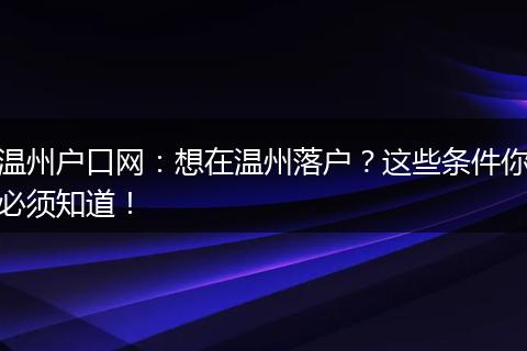 温州户口网：想在温州落户？这些条件你必须知道！