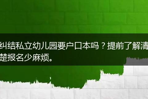 纠结私立幼儿园要户口本吗？提前了解清楚报名少麻烦。