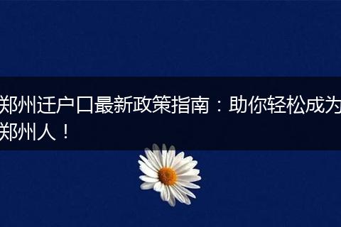 郑州迁户口最新政策指南：助你轻松成为郑州人！